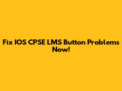 Fix IOS CPSE LMS Button Problems Now!