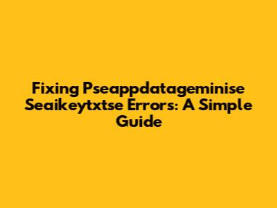 Fixing Pseappdatageminise Seaikeytxtse Errors: A Simple Guide