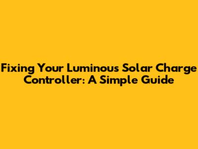 Fixing Your Luminous Solar Charge Controller: A Simple Guide