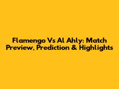 Flamengo Vs Al Ahly: Match Preview, Prediction & Highlights
