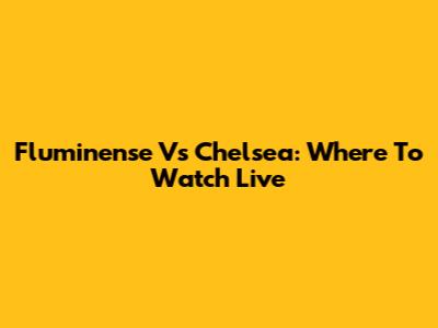 Fluminense Vs Chelsea: Where To Watch Live
