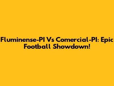 Fluminense-PI Vs Comercial-PI: Epic Football Showdown!
