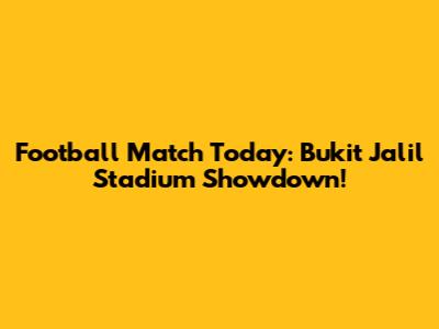 Football Match Today: Bukit Jalil Stadium Showdown!