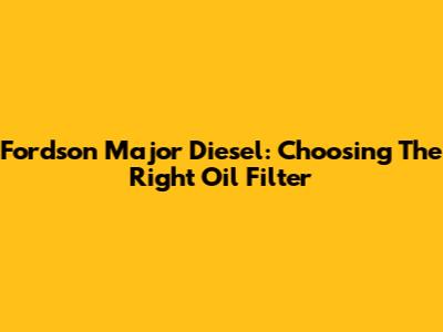 Fordson Major Diesel: Choosing The Right Oil Filter