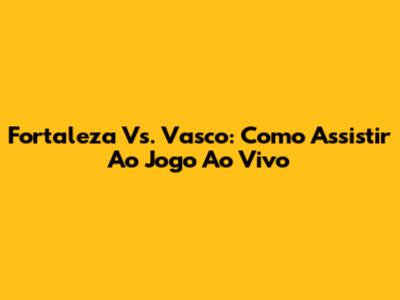 Fortaleza Vs. Vasco: Como Assistir Ao Jogo Ao Vivo