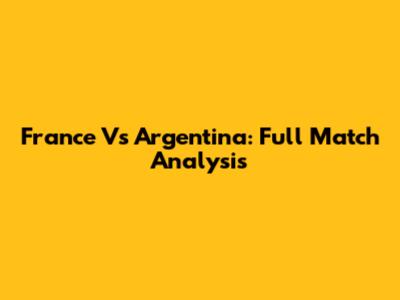 France Vs Argentina: Full Match Analysis