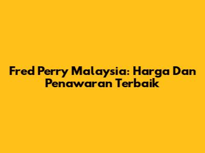Fred Perry Malaysia: Harga Dan Penawaran Terbaik