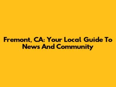 Fremont, CA: Your Local Guide To News And Community