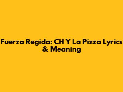 Fuerza Regida: 'CH Y La Pizza' Lyrics & Meaning
