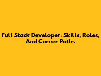 Full Stack Developer: Skills, Roles, And Career Paths