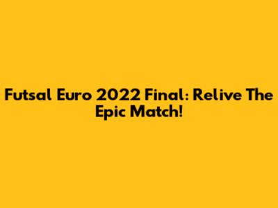 Futsal Euro 2022 Final: Relive The Epic Match!