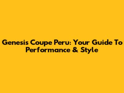 Genesis Coupe Peru: Your Guide To Performance & Style