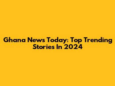 Ghana News Today: Top Trending Stories In 2024