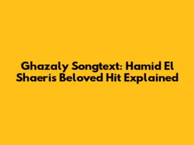 Ghazaly Songtext: Hamid El Shaeri's Beloved Hit Explained