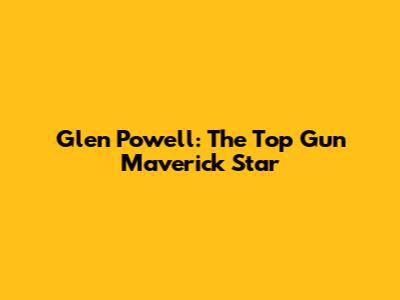 Glen Powell: The Top Gun Maverick Star