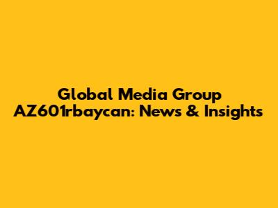 Global Media Group AZ601rbaycan: News & Insights