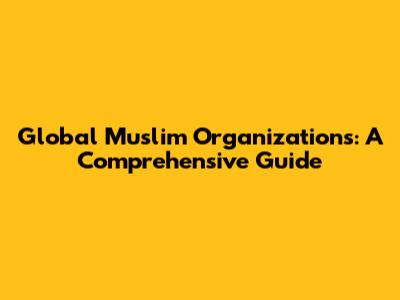 Global Muslim Organizations: A Comprehensive Guide