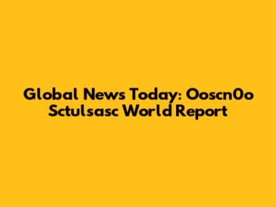 Global News Today: Ooscn0o Sctulsasc World Report