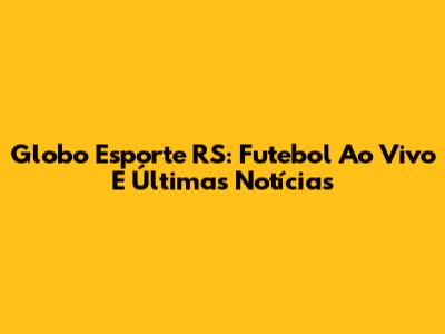 Globo Esporte RS: Futebol Ao Vivo E Últimas Notícias