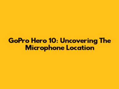 GoPro Hero 10: Uncovering The Microphone Location