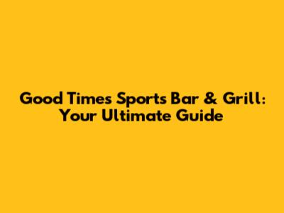 Good Times Sports Bar & Grill: Your Ultimate Guide