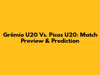 Grêmio U20 Vs. Picos U20: Match Preview & Prediction