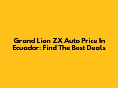 Grand Lion ZX Auto Price In Ecuador: Find The Best Deals