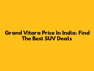 Grand Vitara Price In India: Find The Best SUV Deals