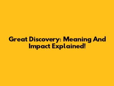 Great Discovery: Meaning And Impact Explained!