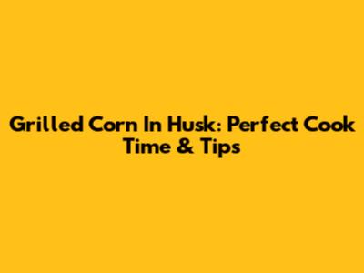 Grilled Corn In Husk: Perfect Cook Time & Tips