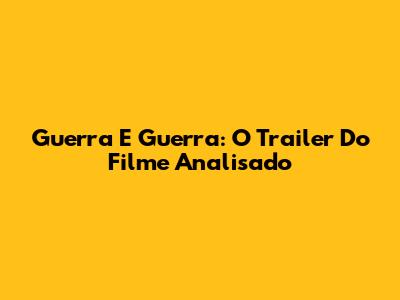 Guerra E Guerra: O Trailer Do Filme Analisado