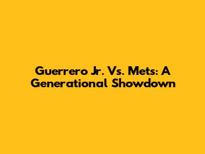 Guerrero Jr. Vs. Mets: A Generational Showdown