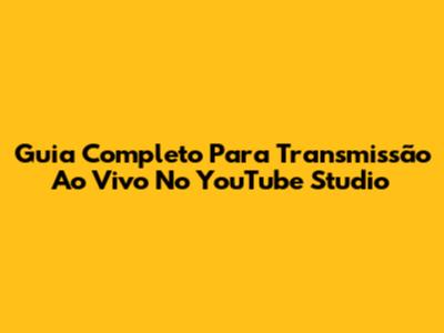 Guia Completo Para Transmissão Ao Vivo No YouTube Studio