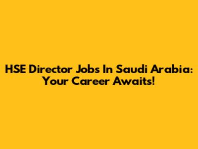 HSE Director Jobs In Saudi Arabia: Your Career Awaits!