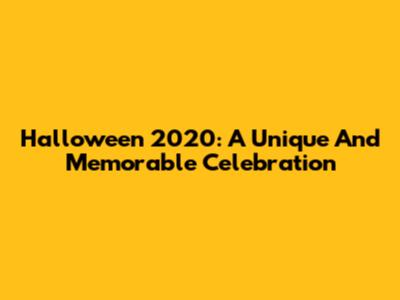 Halloween 2020: A Unique And Memorable Celebration
