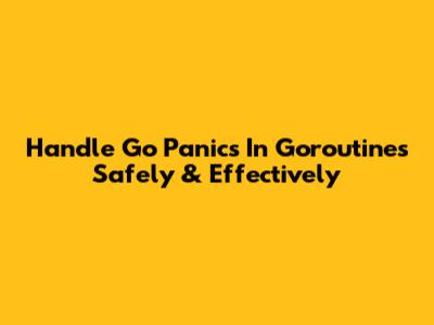Handle Go Panics In Goroutines Safely & Effectively