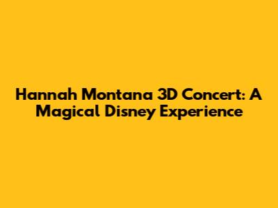 Hannah Montana 3D Concert: A Magical Disney Experience