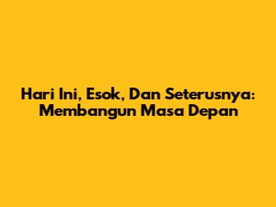 Hari Ini, Esok, Dan Seterusnya: Membangun Masa Depan