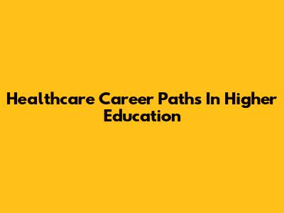 Healthcare Career Paths In Higher Education