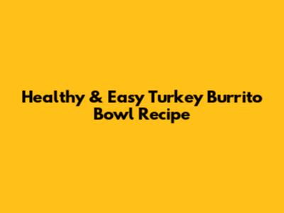 Healthy & Easy Turkey Burrito Bowl Recipe