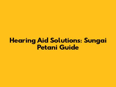 Hearing Aid Solutions: Sungai Petani Guide
