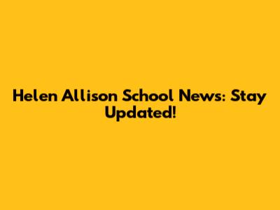 Helen Allison School News: Stay Updated!