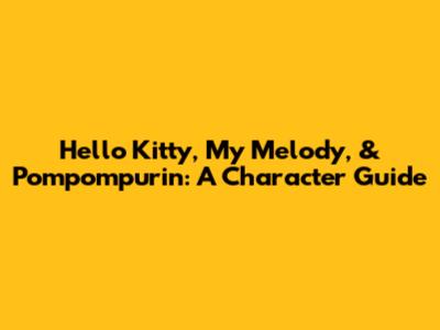 Hello Kitty, My Melody, & Pompompurin: A Character Guide