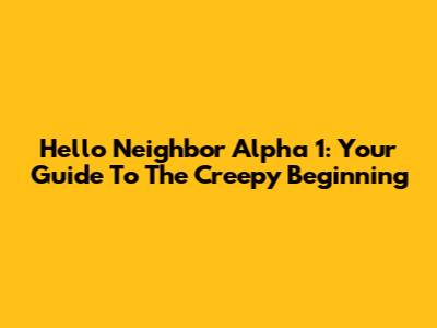 Hello Neighbor Alpha 1: Your Guide To The Creepy Beginning