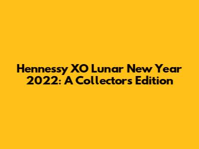 Hennessy XO Lunar New Year 2022: A Collector's Edition