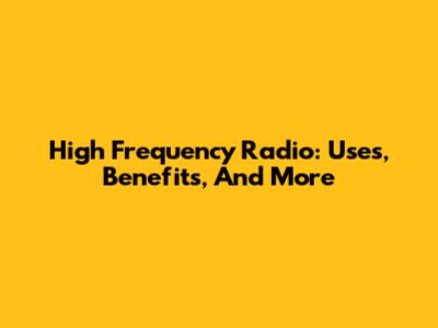High Frequency Radio: Uses, Benefits, And More