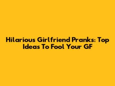Hilarious Girlfriend Pranks: Top Ideas To Fool Your GF