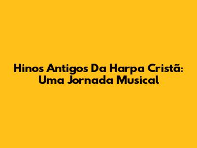 Hinos Antigos Da Harpa Cristã: Uma Jornada Musical