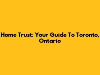 Home Trust: Your Guide To Toronto, Ontario