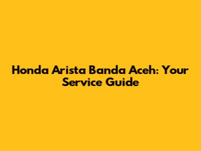 Honda Arista Banda Aceh: Your Service Guide